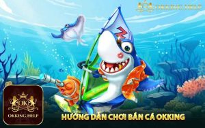 Hướng Dẫn Chơi Bắn Cá Okking