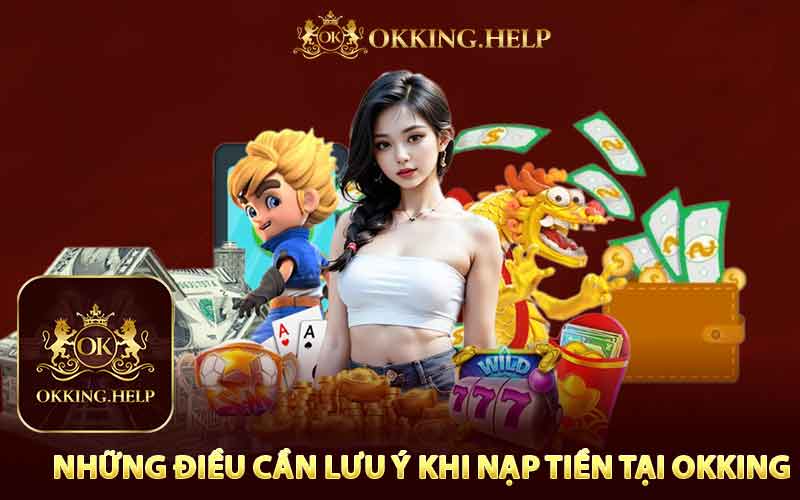 Những Điều Cần Lưu Ý Khi Nạp Tiền Tại Okking