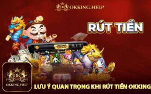 Lưu Ý Quan Trọng Khi Rút Tiền Okking Cần Biết